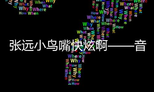 張遠小鳥嘴快炫啊——音樂風潮的新領(lǐng)航員一探