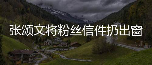 張頌文將粉絲信件扔出窗外事件引發(fā)爭(zhēng)議