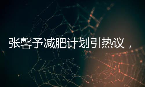 張馨予減肥計劃引熱議，大眾矚目焦點所聚