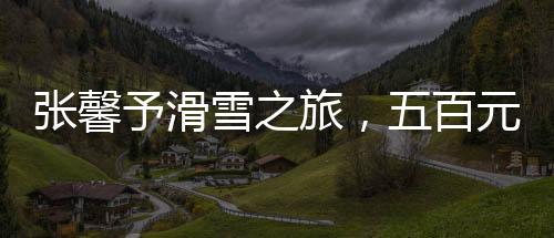 張馨予滑雪之旅，五百元照片背后的故事