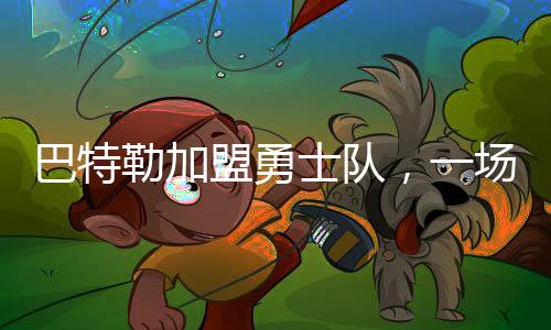 巴特勒加盟勇士隊(duì)，一場(chǎng)籃球界的重磅交易誕生