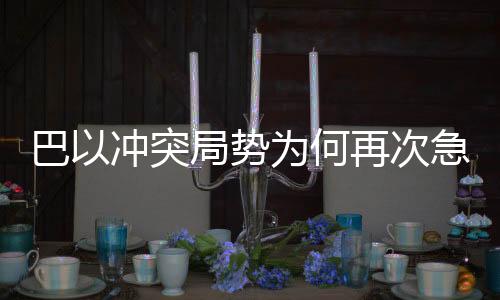 巴以沖突局勢(shì)為何再次急轉(zhuǎn)直下，局勢(shì)分析解讀