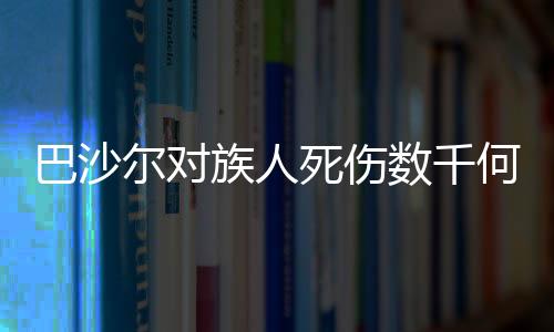巴沙爾對族人死傷數(shù)千何以一言不發(fā)？解讀背后的復(fù)雜因素