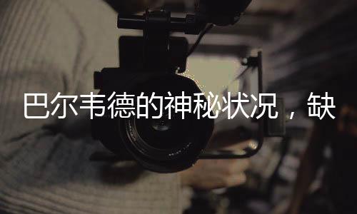 巴爾韋德的神秘狀況，缺席之戰(zhàn)的背后故事