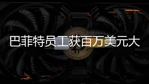 巴菲特員工獲百萬美元大獎，公司盛贊與獎勵的背后故事