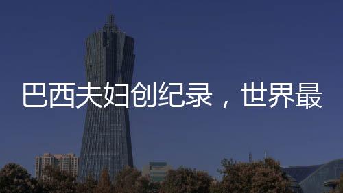 巴西夫婦創(chuàng)紀錄，世界最長婚姻歷程的傳奇故事