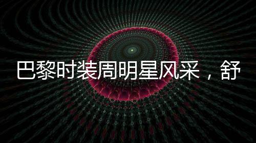 巴黎時裝周明星風(fēng)采，舒淇驚艷全場，備受矚目