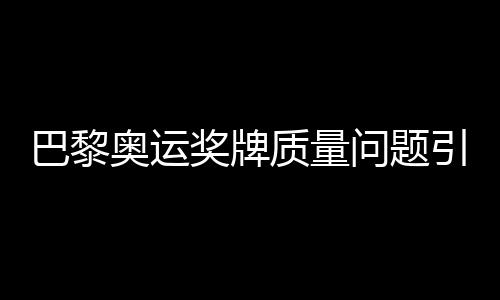 巴黎奧運(yùn)獎(jiǎng)牌質(zhì)量問題引發(fā)關(guān)注，約百枚獎(jiǎng)牌遭退回