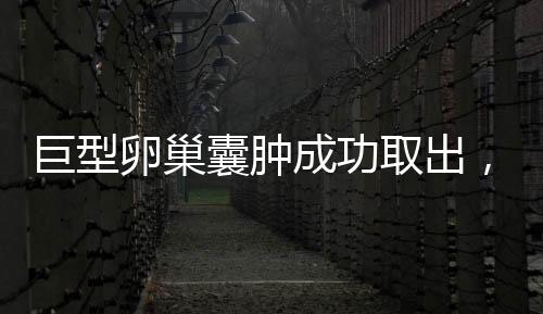 巨型卵巢囊腫成功取出，重達(dá)5.8斤——專家解讀與防范建議