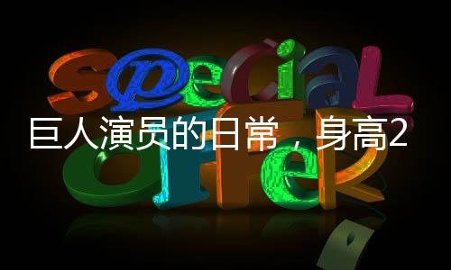 巨人演員的日常，身高2米33，睡3米床，穿59碼鞋