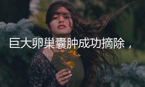 巨大卵巢囊腫成功摘除，重達5.8斤，女性健康再獲新生