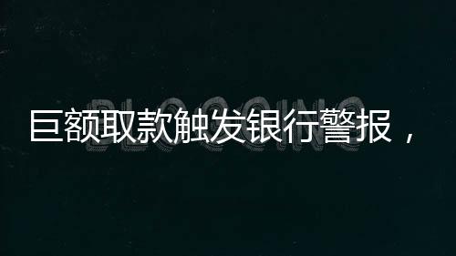巨額取款觸發(fā)銀行警報(bào)，170萬(wàn)元交易引發(fā)關(guān)注