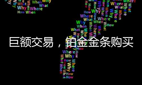 巨額交易，鉑金金條購買驚現(xiàn)天價(jià)！有人耗資近半百萬購入豪華鉑金條千克巨作