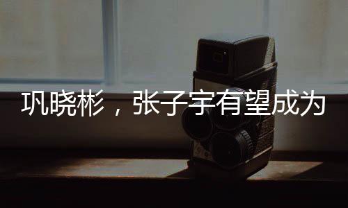 鞏曉彬，張子宇有望成為世界第一中鋒