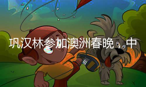 鞏漢林參加澳洲春晚，中國(guó)傳統(tǒng)藝術(shù)的跨洋之旅