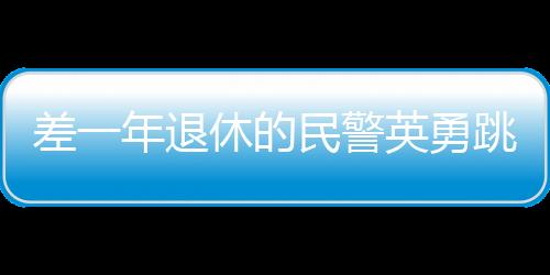 差一年退休的民警英勇跳入冰水，奮不顧身拯救他人
