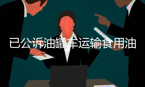 已公訴油罐車運(yùn)輸食用油案全解析