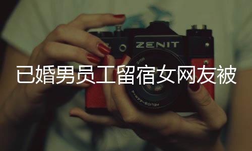 已婚男員工留宿女網(wǎng)友被開(kāi)除，職場(chǎng)道德與責(zé)任考量