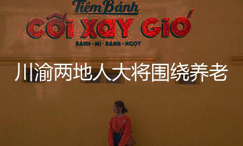 川渝兩地人大將圍繞養(yǎng)老服務(wù)等開展協(xié)同立法