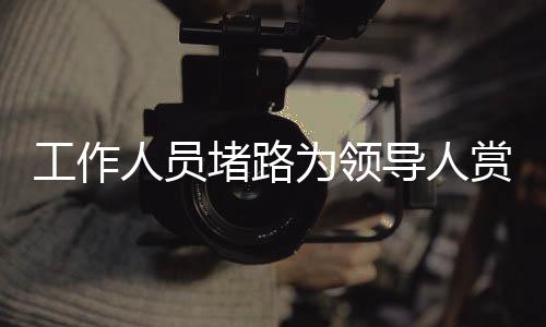 工作人員堵路為領(lǐng)導(dǎo)人賞雪？官方回應(yīng)