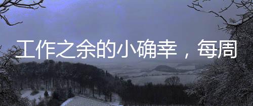 工作之余的小確幸，每周四適度摸魚