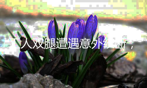 工人雙腿遭遇意外絞斷，醫(yī)生歷經(jīng)八小時(shí)接回重生奇跡
