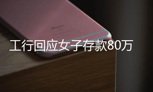 工行回應(yīng)女子存款80萬取不出，一起探討事件始末及解決方案