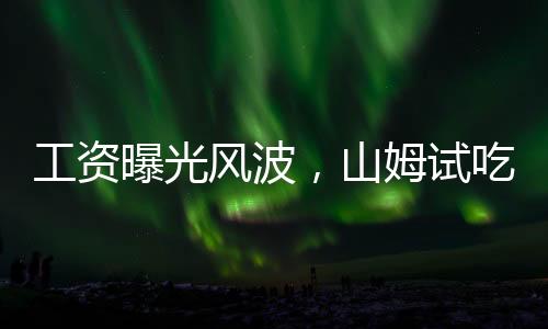 工資曝光風(fēng)波，山姆試吃員背后的保密協(xié)議內(nèi)幕