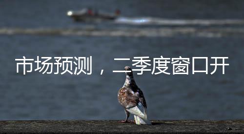 市場(chǎng)預(yù)測(cè)，二季度窗口開啟，降準(zhǔn)降息有望再度實(shí)施