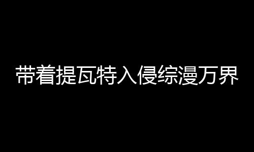 帶著提瓦特入侵綜漫萬界