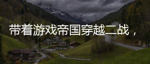 帶著游戲帝國(guó)穿越二戰(zhàn)，島國(guó)沉了