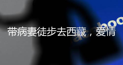 帶病妻徒步去西藏，愛情與勇氣的壯麗之旅