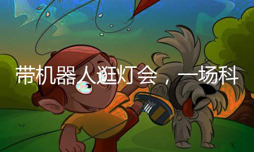 帶機(jī)器人逛燈會(huì)，一場(chǎng)科技與文化的融合體驗(yàn)