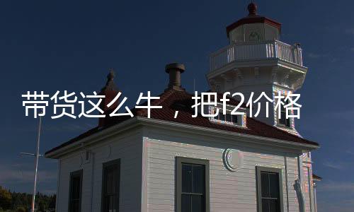 帶貨這么牛，把f2價格打下來啊