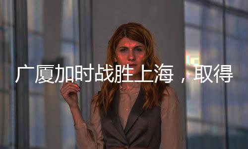 廣廈加時(shí)戰(zhàn)勝上海，取得四連勝