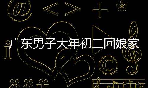廣東男子大年初二回娘家，特別之舉引熱議，帶狗狗一同返鄉(xiāng)