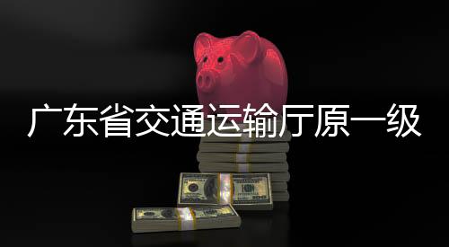 廣東省交通運輸廳原一級巡視員章權被開除公職
