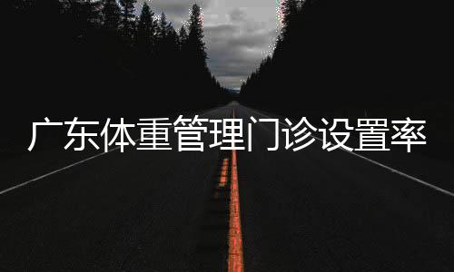 廣東體重管理門診設(shè)置率目標(biāo)提升至50%，推動健康服務(wù)升級的重要一步