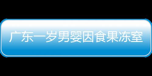 廣東一歲男嬰因食果凍窒息身亡，警示家長關(guān)注兒童食品安全