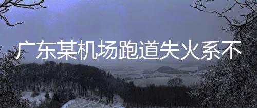 廣東某機(jī)場跑道失火系不實(shí)傳聞，真相揭秘