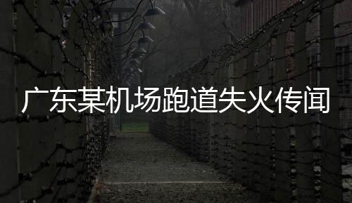 廣東某機(jī)場(chǎng)跑道失火傳聞不實(shí)——一場(chǎng)誤解引發(fā)的航空安全關(guān)注