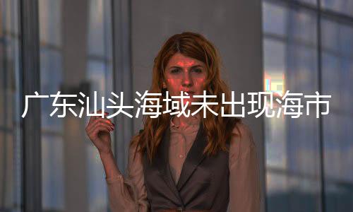 廣東汕頭海域未出現(xiàn)海市蜃樓現(xiàn)象——不實傳聞揭秘