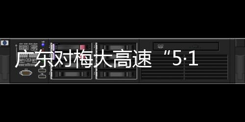 廣東對梅大高速“5·1”塌方災(zāi)害4個(gè)責(zé)任單位及32名公職人員進(jìn)行追責(zé)問責(zé)
