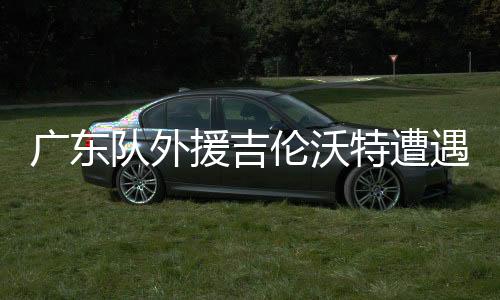 廣東隊(duì)外援吉倫沃特遭遇處罰，停賽一場(chǎng)并罰款五萬(wàn)