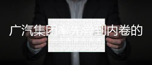 廣汽集團(tuán)率先嘗到內(nèi)卷的苦