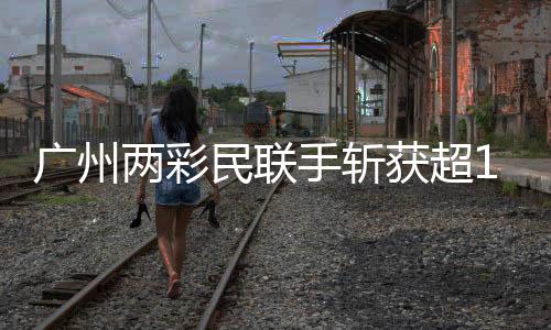廣州兩彩民聯(lián)手?jǐn)孬@超1.5億元大獎，創(chuàng)造彩票新紀(jì)錄！