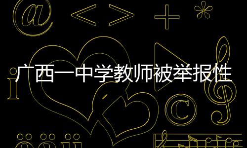 廣西一中學(xué)教師被舉報(bào)性侵，已被停職處理