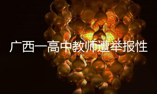 廣西一高中教師遭舉報(bào)性侵，警方迅速介入調(diào)查處理