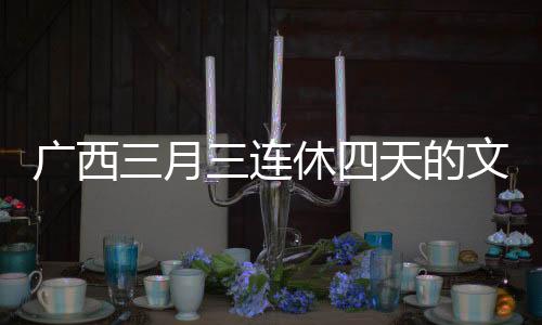 廣西三月三連休四天的文化與休閑體驗
