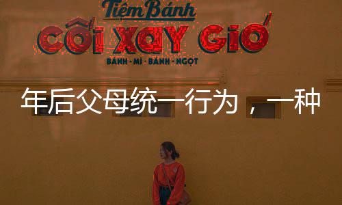 年后父母統(tǒng)一行為，一種全新的家庭現(xiàn)象觀察